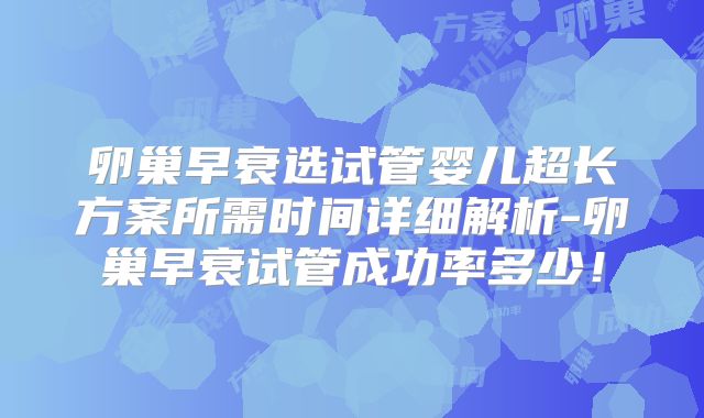 卵巢早衰选试管婴儿超长方案所需时间详细解析-卵巢早衰试管成功率多少!