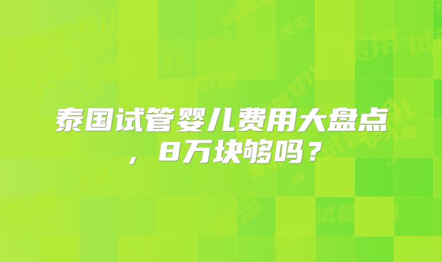 泰国试管婴儿费用大盘点,8万块够吗?
