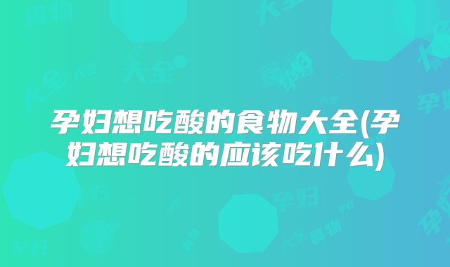 孕妇想吃酸的食物大全(孕妇想吃酸的应该吃什么)