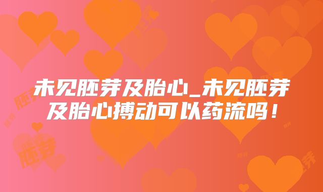 未见胚芽及胎心_未见胚芽及胎心搏动可以药流吗！