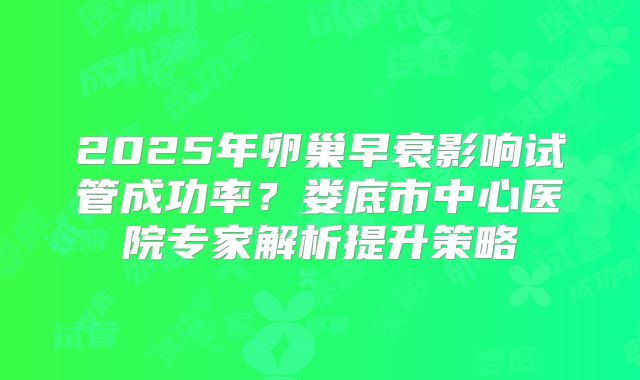 2025年卵巢早衰影响试管成功率？娄底市中心医院专家解析提升策略