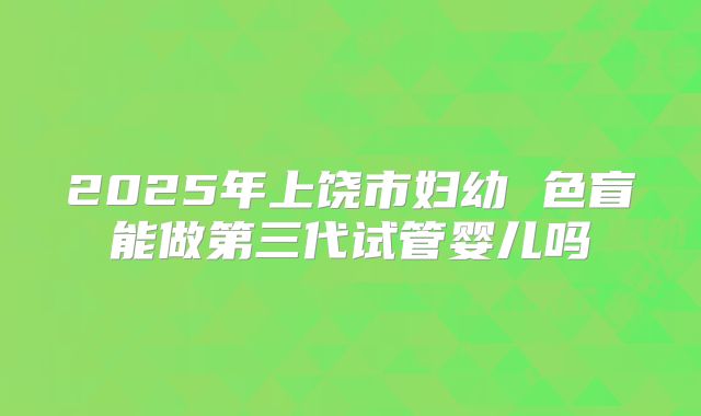 2025年上饶市妇幼 色盲能做第三代试管婴儿吗