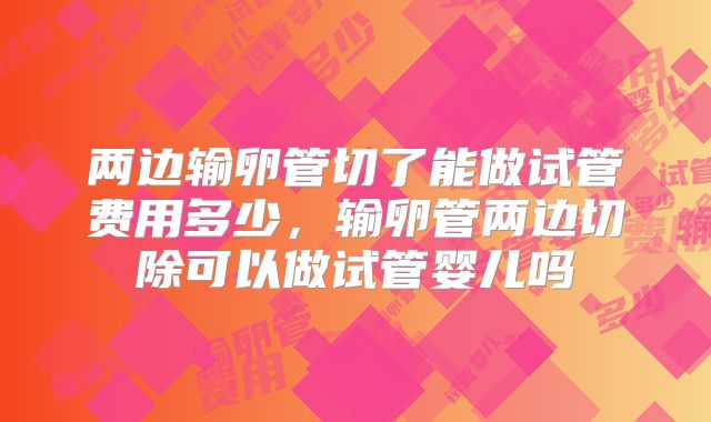 两边输卵管切了能做试管费用多少，输卵管两边切除可以做试管婴儿吗