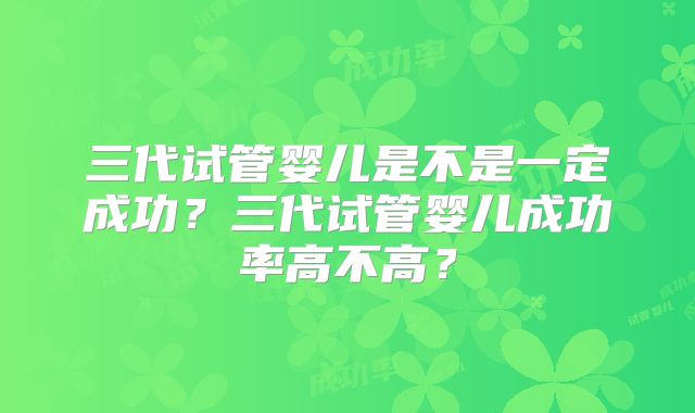 三代试管婴儿是不是一定成功?三代试管婴儿成功率高不高?