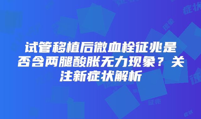 试管移植后微血栓征兆是否含两腿酸胀无力现象？关注新症状解析