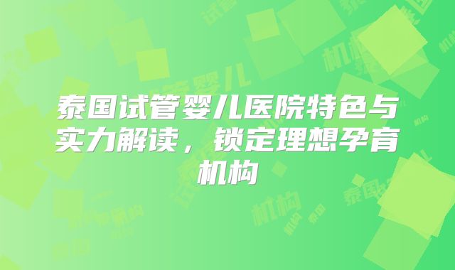 泰国试管婴儿医院特色与实力解读，锁定理想孕育机构
