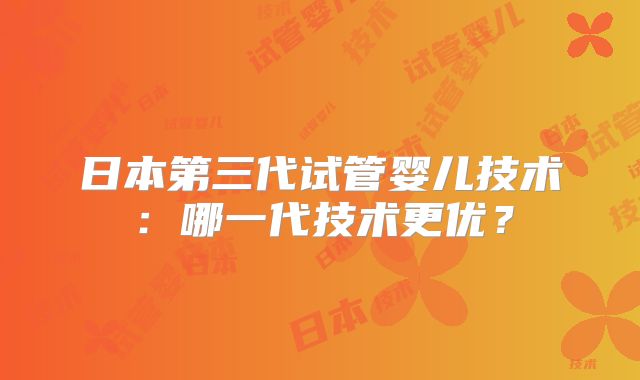 日本第三代试管婴儿技术：哪一代技术更优？