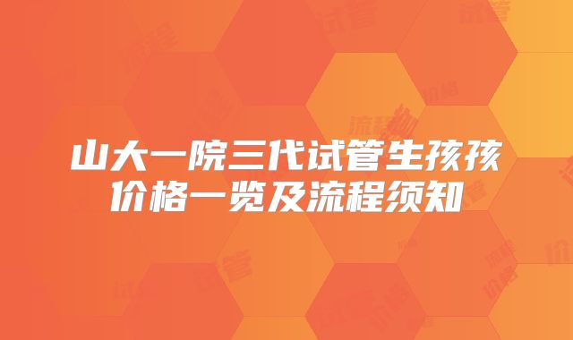 山大一院三代试管生孩孩价格一览及流程须知