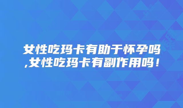 女性吃玛卡有助于怀孕吗,女性吃玛卡有副作用吗！
