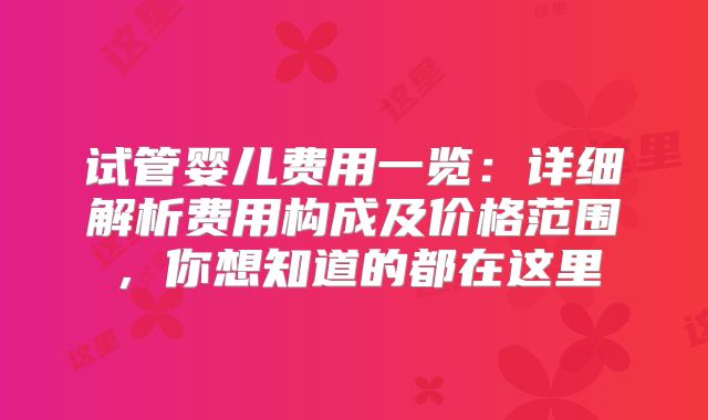 试管婴儿费用一览：详细解析费用构成及价格范围，你想知道的都在这里