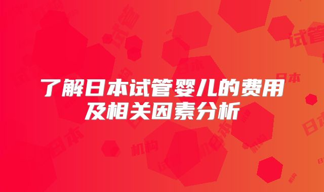 了解日本试管婴儿的费用及相关因素分析