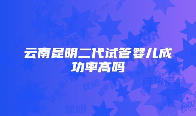 云南昆明二代试管婴儿成功率高吗
