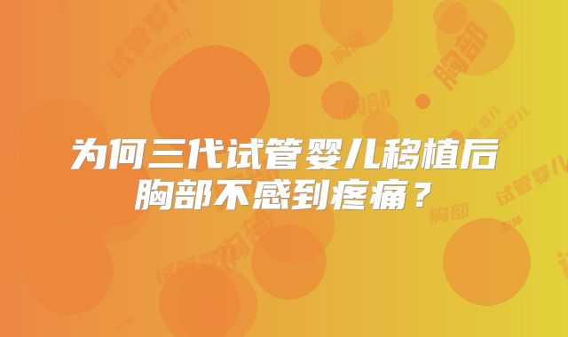 为何三代试管婴儿移植后胸部不感到疼痛?