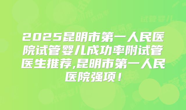 2025昆明市第一人民医院试管婴儿成功率附试管医生推荐,昆明市第一人民医院强项！