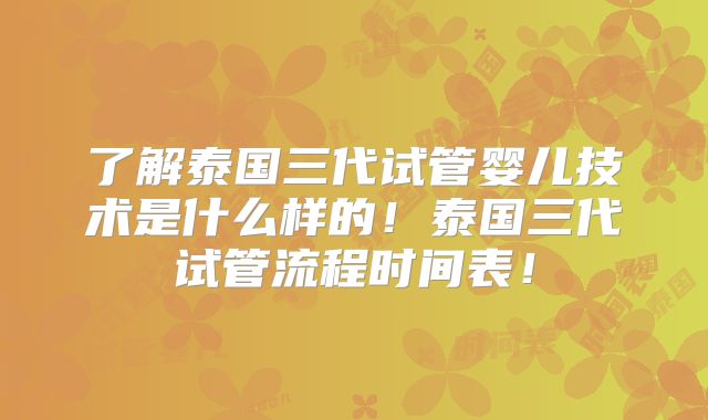 了解泰国三代试管婴儿技术是什么样的！泰国三代试管流程时间表！