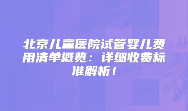 北京儿童医院试管婴儿费用清单概览：详细收费标准解析！