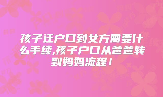 孩子迁户口到女方需要什么手续,孩子户口从爸爸转到妈妈流程!