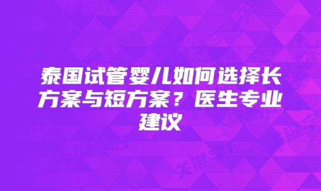 泰国试管婴儿如何选择长方案与短方案?医生专业建议