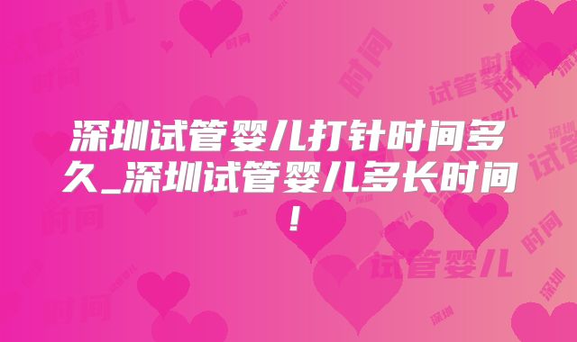 深圳试管婴儿打针时间多久_深圳试管婴儿多长时间！