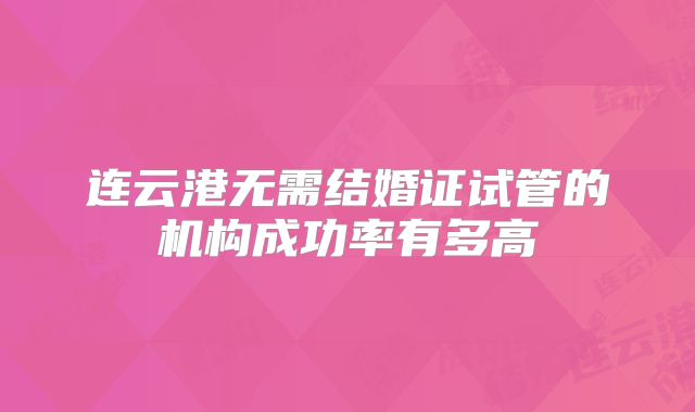 连云港无需结婚证试管的机构成功率有多高