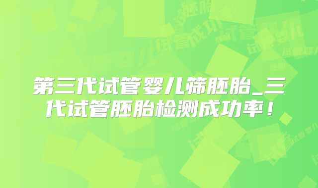 第三代试管婴儿筛胚胎_三代试管胚胎检测成功率！