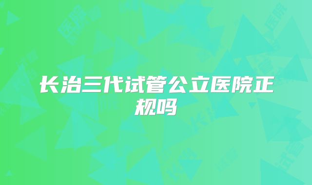长治三代试管公立医院正规吗