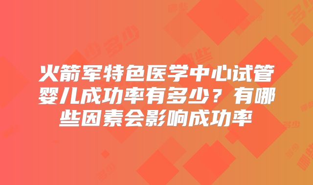火箭军特色医学中心试管婴儿成功率有多少？有哪些因素会影响成功率