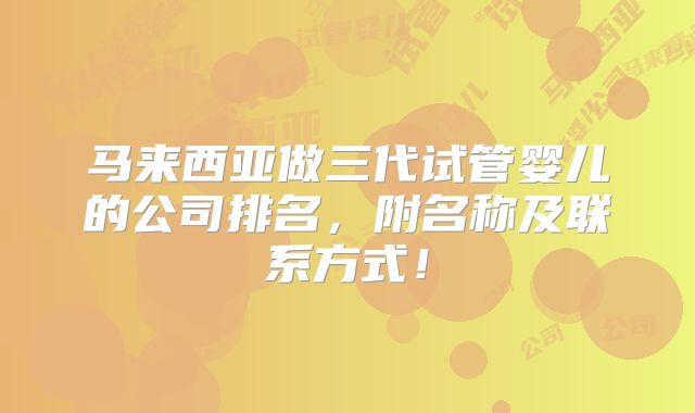 马来西亚做三代试管婴儿的公司排名，附名称及联系方式！
