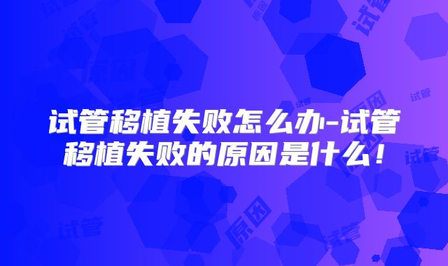 试管移植失败怎么办-试管移植失败的原因是什么!