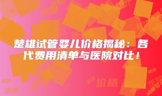 楚雄试管婴儿价格揭秘：各代费用清单与医院对比！