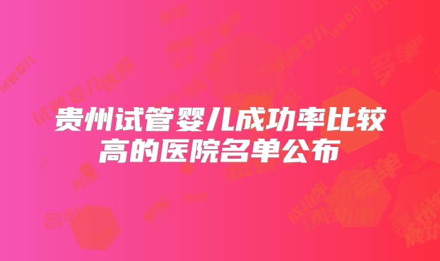 贵州试管婴儿成功率比较高的医院名单公布