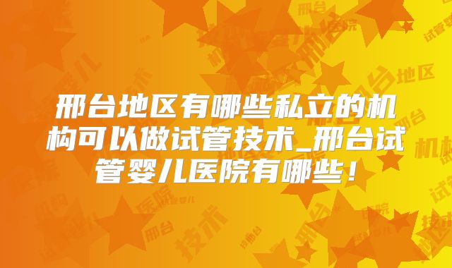 邢台地区有哪些私立的机构可以做试管技术_邢台试管婴儿医院有哪些!