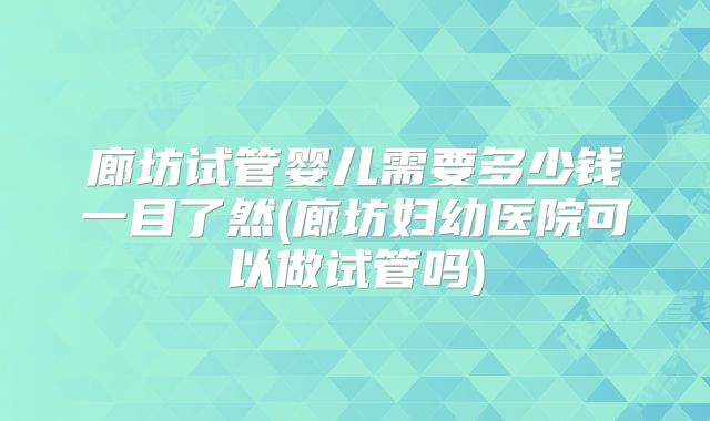 廊坊试管婴儿需要多少钱一目了然(廊坊妇幼医院可以做试管吗)