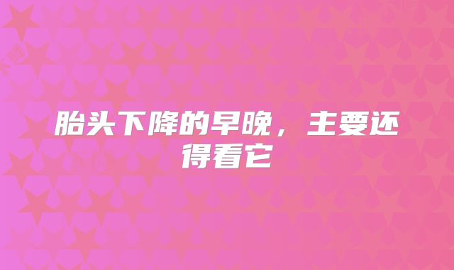 胎头下降的早晚，主要还得看它
