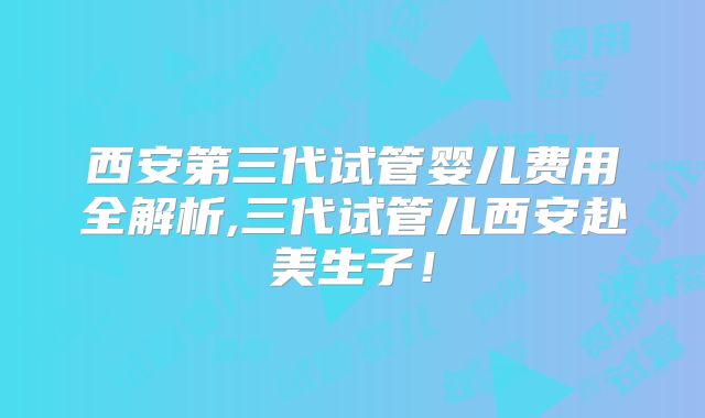 西安第三代试管婴儿费用全解析,三代试管儿西安赴美生子！