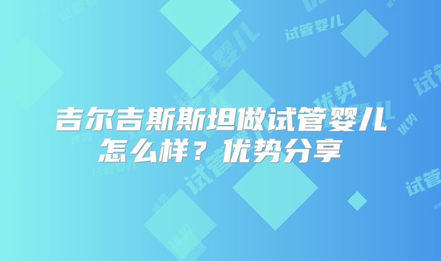 吉尔吉斯斯坦做试管婴儿怎么样?优势分享
