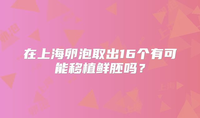在上海卵泡取出16个有可能移植鲜胚吗?