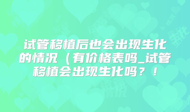 试管移植后也会出现生化的情况(有价格表吗_试管移植会出现生化吗?!