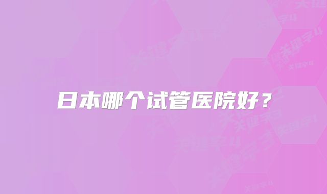 日本哪个试管医院好?