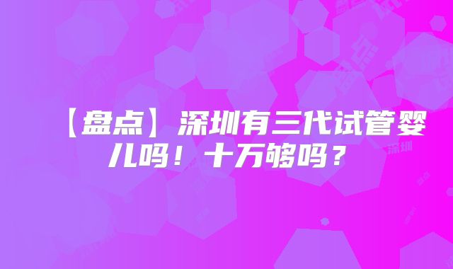 【盘点】深圳有三代试管婴儿吗！十万够吗？