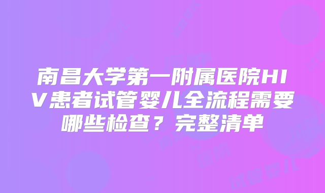 南昌大学第一附属医院HIV患者试管婴儿全流程需要哪些检查?完整清单
