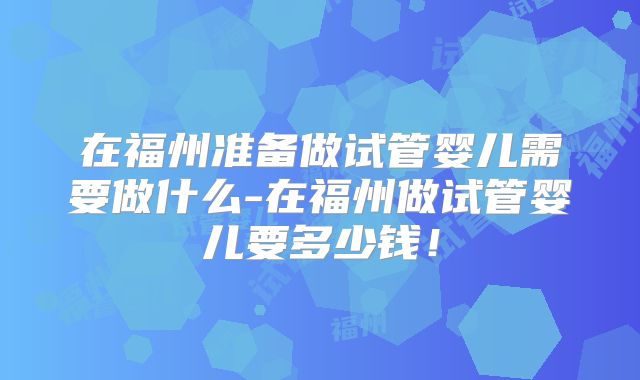 在福州准备做试管婴儿需要做什么-在福州做试管婴儿要多少钱!