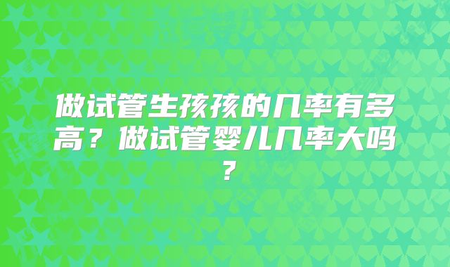 做试管生孩孩的几率有多高？做试管婴儿几率大吗？