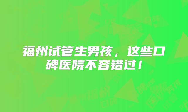 福州试管生男孩,这些口碑医院不容错过!