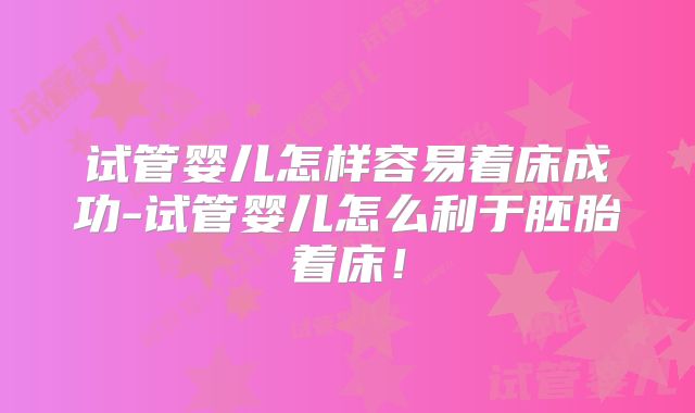试管婴儿怎样容易着床成功-试管婴儿怎么利于胚胎着床！