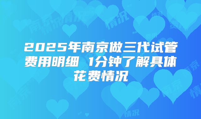 2025年南京做三代试管费用明细 1分钟了解具体花费情况
