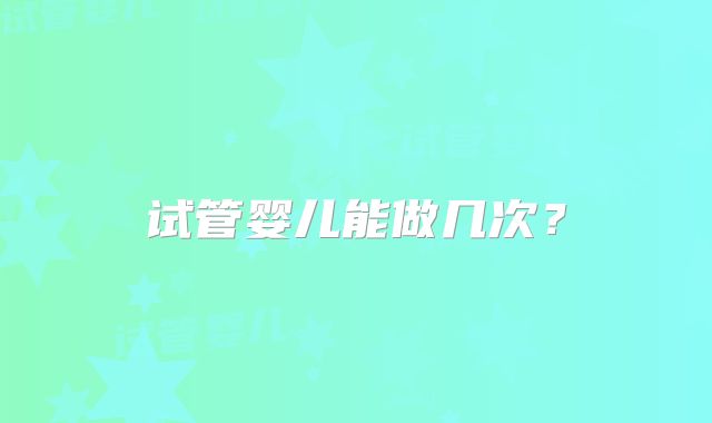 试管婴儿能做几次?