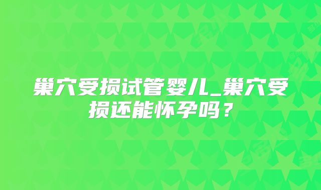 巢穴受损试管婴儿_巢穴受损还能怀孕吗？