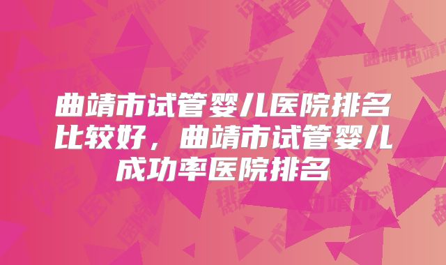 曲靖市试管婴儿医院排名比较好,曲靖市试管婴儿成功率医院排名