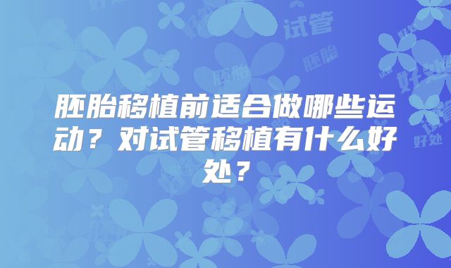 胚胎移植前适合做哪些运动?对试管移植有什么好处?